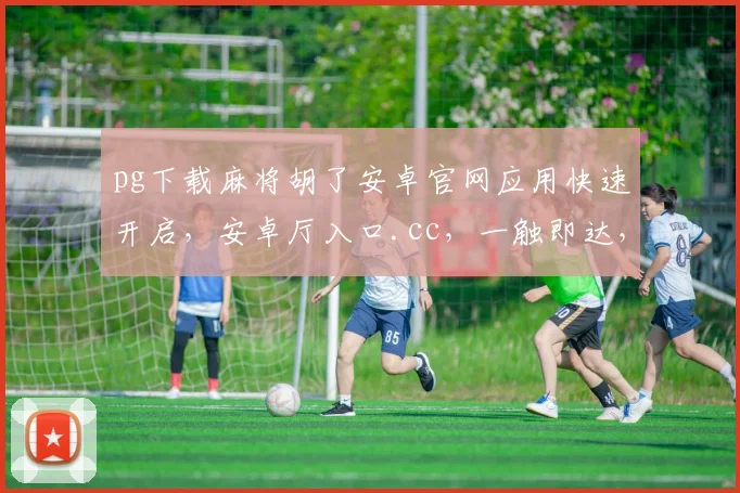 pg下载麻将胡了安卓官网应用快速开启，安卓厅入口.cc，一触即达，畅玩无忧