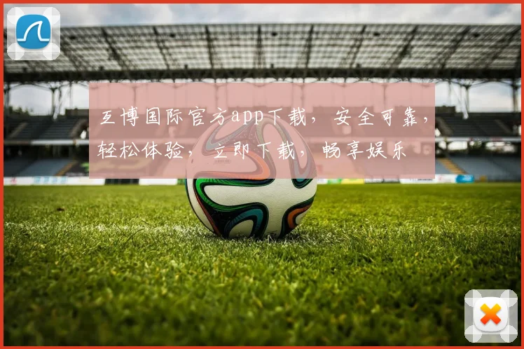 互博国际官方app下载，安全可靠，轻松体验，立即下载，畅享娱乐