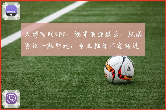 天博官网app，畅享便捷娱乐，权威资讯一触即达，专业推荐不容错过，热门活动等你来