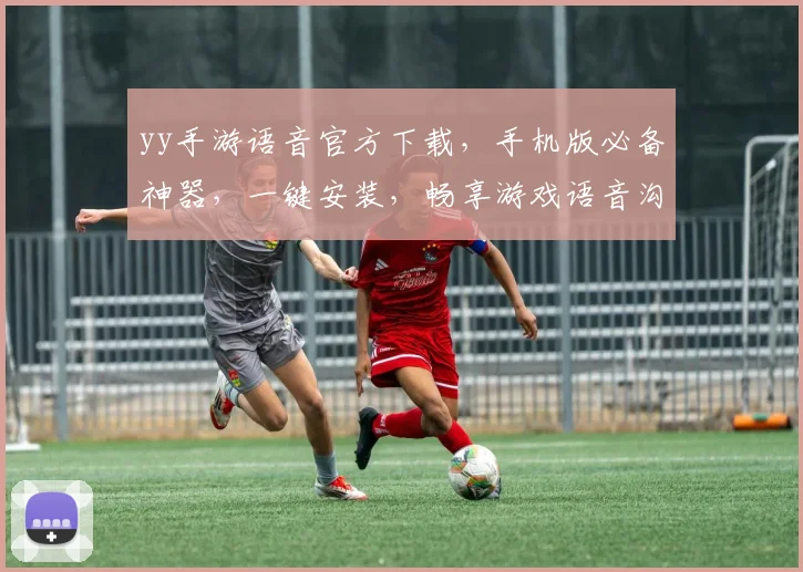 yy手游语音官方下载，手机版必备神器，一键安装，畅享游戏语音沟通，体验更佳