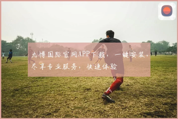九博国际官网APP下载，一键安装，尽享专业服务，快速体验