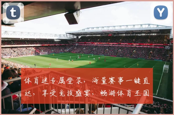 体育迷专属登录，海量赛事一键直达，享受竞技盛宴，畅游体育王国，惊喜不断