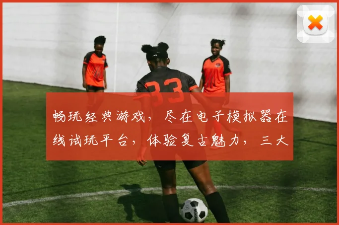 畅玩经典游戏，尽在电子模拟器在线试玩平台，体验复古魅力，三大热门游戏，一触即达