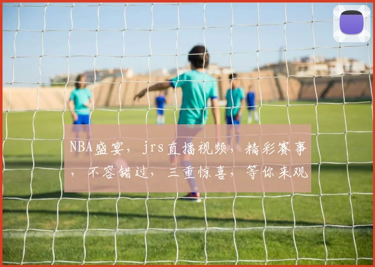 NBA盛宴，jrs直播视频，精彩赛事，不容错过，三重惊喜，等你来观