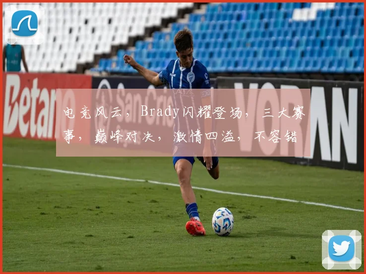 电竞风云，Brady闪耀登场，三大赛事，巅峰对决，激情四溢，不容错过