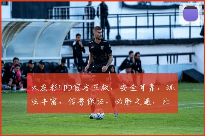 大发彩app官方正版，安全可靠，玩法丰富，信誉保证，必胜之道，让您畅享快乐人生