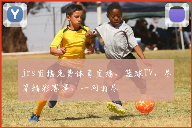 jrs直播免费体育直播，篮球TV，尽享精彩赛事，一网打尽