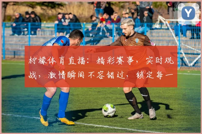 柠檬体育直播：精彩赛事，实时观战，激情瞬间不容错过，锁定每一场精彩对决