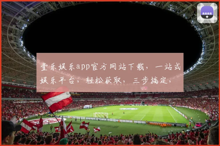 壹乐娱乐app官方网站下载，一站式娱乐平台，轻松获取，三步搞定，必看攻略，必下神器