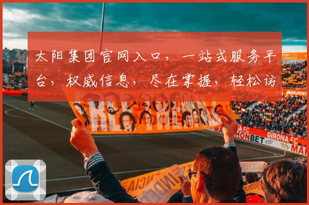太阳集团官网入口，一站式服务平台，权威信息，尽在掌握，轻松访问