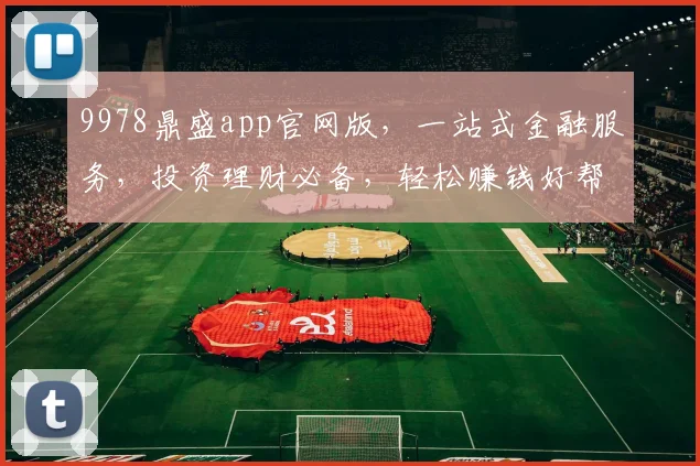9978鼎盛app官网版，一站式金融服务，投资理财必备，轻松赚钱好帮手，诚邀体验