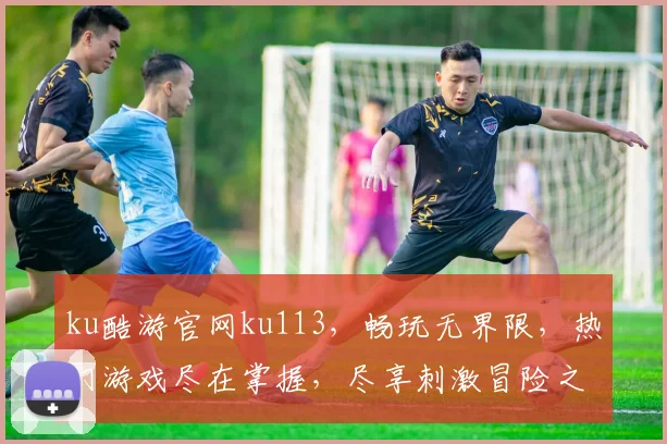 ku酷游官网ku113，畅玩无界限，热门游戏尽在掌握，尽享刺激冒险之旅